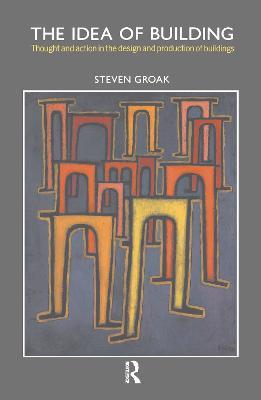 The Idea of Building: Thought and Action in the Design and Production of Buildings - Steven Groak - cover