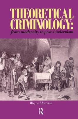 Theoretical Criminology from Modernity to Post-Modernism - Wayne Morrison - cover