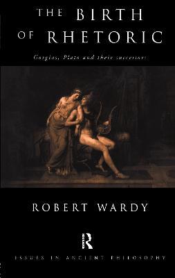 The Birth of Rhetoric: Gorgias, Plato and their Successors - Robert Wardy - cover