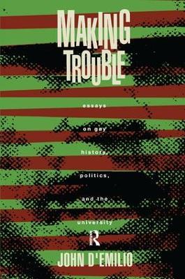 Making Trouble: Essays on Gay History, Politics, and the University - John D'Emilio - cover