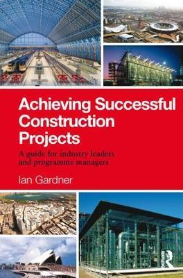 Achieving Successful Construction Projects: A Guide for Industry Leaders and Programme Managers - Ian Gardner - cover