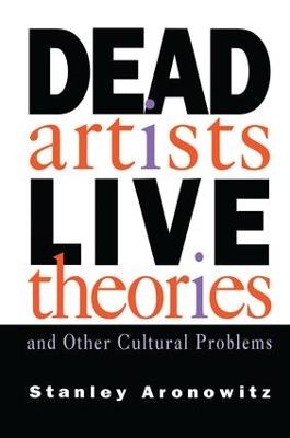 Dead Artists, Live Theories, and Other Cultural Problems - Stanley Aronowitz - cover