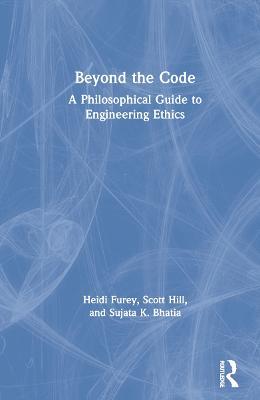 Beyond the Code: A Philosophical Guide to Engineering Ethics - Heidi Furey,Scott Hill,Sujata K. Bhatia - cover