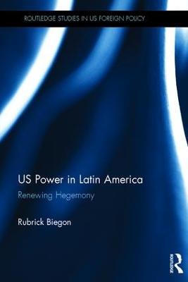 US Power in Latin America: Renewing Hegemony - Rubrick Biegon - cover