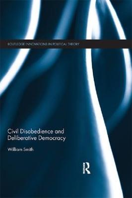 Civil Disobedience and Deliberative Democracy - William Smith - cover