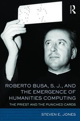 Roberto Busa, S. J., and the Emergence of Humanities Computing: The Priest and the Punched Cards - Steven E. Jones - cover