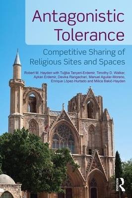 Antagonistic Tolerance: Competitive Sharing of Religious Sites and Spaces - Robert M. Hayden,Aykan Erdemir,Tugba Tanyeri-Erdemir - cover