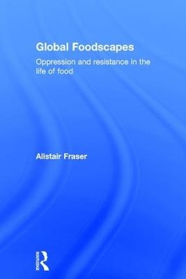 Global Foodscapes: Oppression and resistance in the life of food - Alistair Fraser - cover