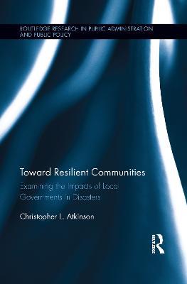 Toward Resilient Communities: Examining the Impacts of Local Governments in Disasters - Christopher L. Atkinson - cover