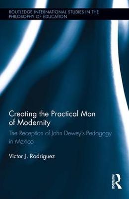 Creating the Practical Man of Modernity: The Reception of John Dewey’s Pedagogy in Mexico - Victor J. Rodriguez - cover