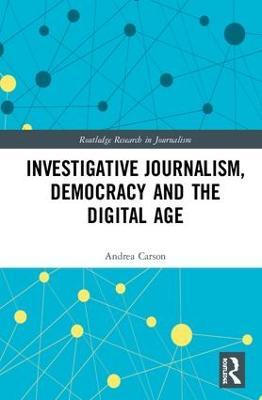 Investigative Journalism, Democracy and the Digital Age - Andrea Carson - cover