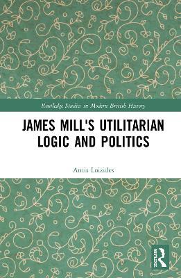 James Mill's Utilitarian Logic and Politics - Antis Loizides - cover
