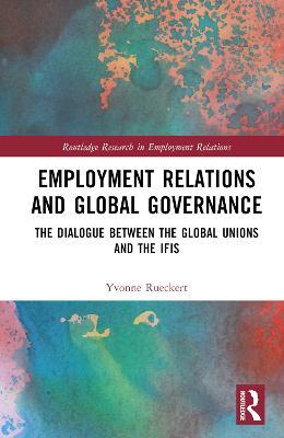 Employment Relations and Global Governance: The Dialogue between the Global Unions and the IFIs - Yvonne Rueckert - cover