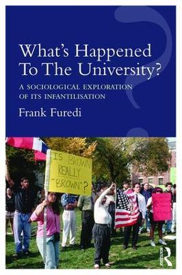 What’s Happened To The University?: A sociological exploration of its infantilisation - Frank Furedi - cover