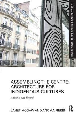 Assembling the Centre: Architecture for Indigenous Cultures: Australia and Beyond - Janet McGaw,Anoma Pieris - cover
