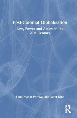 Post-Colonial Globalisation: Law, Power and Actors in the 21st Century - Yonit Manor-Percival,Janet Dine - cover