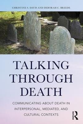 Talking Through Death: Communicating about Death in Interpersonal, Mediated, and Cultural Contexts - Christine S. Davis,Deborah C. Breede - cover