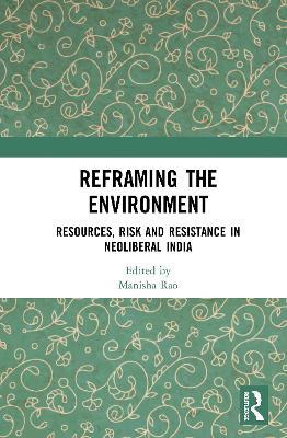 Reframing the Environment: Resources, Risk and Resistance in Neoliberal India - cover
