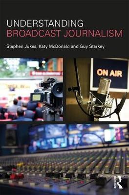 Understanding Broadcast Journalism - Stephen Jukes,Katy McDonald,Guy Starkey - cover