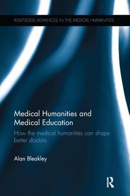 Medical Humanities and Medical Education: How the medical humanities can shape better doctors - Alan Bleakley - cover