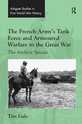 The French Army's Tank Force and Armoured Warfare in the Great War: The Artillerie Spéciale - Tim Gale - cover