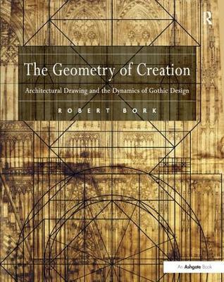 The Geometry of Creation: Architectural Drawing and the Dynamics of Gothic Design - Robert Bork - cover
