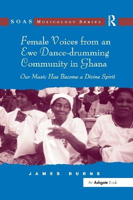 Female Voices from an Ewe Dance-drumming Community in Ghana: Our Music Has Become a Divine Spirit - James Burns - cover