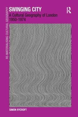 Swinging City: A Cultural Geography of London 1950-1974 - Simon Rycroft - cover