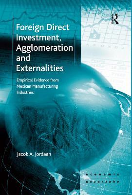 Foreign Direct Investment, Agglomeration and Externalities: Empirical Evidence from Mexican Manufacturing Industries - Jacob A. Jordaan - cover