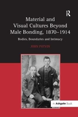 Material and Visual Cultures Beyond Male Bonding, 1870–1914: Bodies, Boundaries and Intimacy - John Potvin - cover