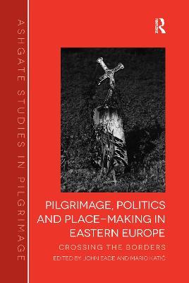 Pilgrimage, Politics and Place-Making in Eastern Europe: Crossing the Borders - John Eade,Mario Katic - cover