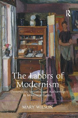 The Labors of Modernism: Domesticity, Servants, and Authorship in Modernist Fiction - Mary Wilson - cover