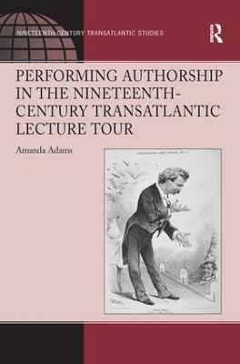 Performing Authorship in the Nineteenth-Century Transatlantic Lecture Tour - Amanda Adams - cover