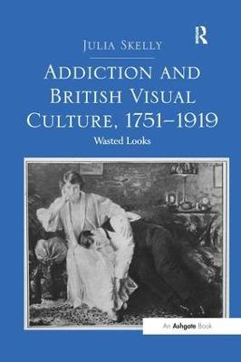 Addiction and British Visual Culture, 1751-1919: Wasted Looks - Julia Skelly - cover