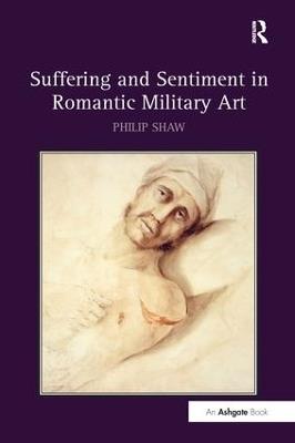 Suffering and Sentiment in Romantic Military Art - Philip Shaw - cover