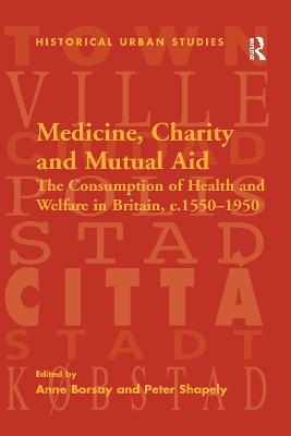 Medicine, Charity and Mutual Aid: The Consumption of Health and Welfare in Britain, c.1550–1950 - Peter Shapely - cover