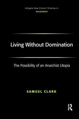 Living Without Domination: The Possibility of an Anarchist Utopia - Samuel Clark - cover