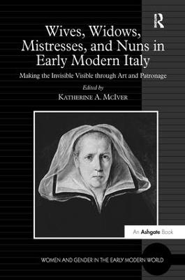 Wives, Widows, Mistresses, and Nuns in Early Modern Italy: Making the Invisible Visible through Art and Patronage - cover