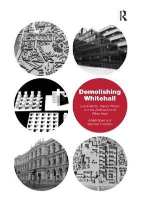 Demolishing Whitehall: Leslie Martin, Harold Wilson and the Architecture of White Heat - Adam Sharr,Stephen Thornton - cover