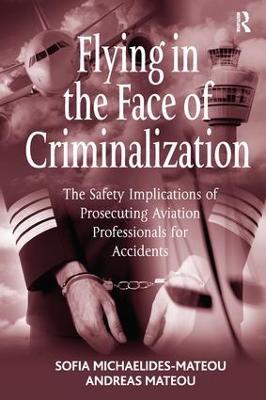 Flying in the Face of Criminalization: The Safety Implications of Prosecuting Aviation Professionals for Accidents - Sofia Michaelides-Mateou,Andreas Mateou - cover