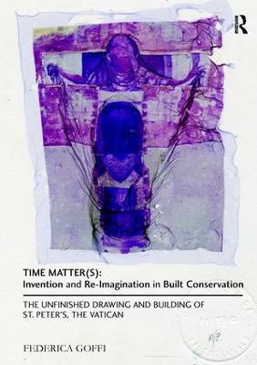 Time Matter(s): Invention and Re-Imagination in Built Conservation: The Unfinished Drawing and Building of St. Peter's, the Vatican - Federica Goffi - cover