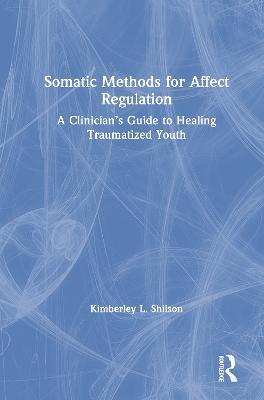 Somatic Methods for Affect Regulation: A Clinician’s Guide to Healing Traumatized Youth - Kimberley L. Shilson - cover