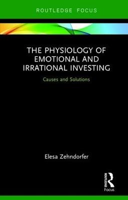 The Physiology of Emotional and Irrational Investing: Causes and Solutions - Elesa Zehndorfer - cover