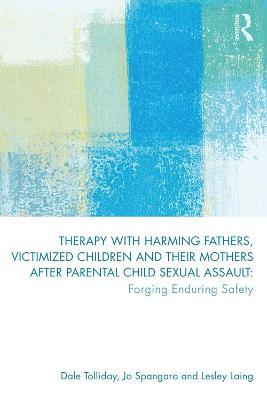 Therapy with Harming Fathers, Victimized Children and their Mothers after Parental Child Sexual Assault: Forging Enduring Safety - Dale Tolliday,Jo Spangaro,Lesley Laing - cover
