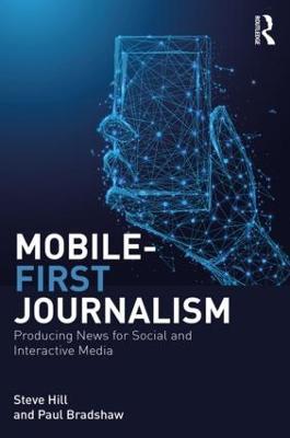 Mobile-First Journalism: Producing News for Social and Interactive Media - Steve Hill,Paul Bradshaw - cover