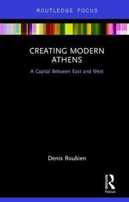 Creating Modern Athens: A Capital Between East and West - Denis Roubien - cover