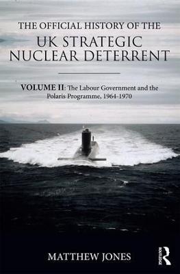 The Official History of the UK Strategic Nuclear Deterrent: Volume II: The Labour Government and the Polaris Programme, 1964-1970 - Matthew Jones - cover
