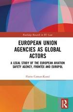 European Union Agencies as Global Actors: A Legal Study of the European Aviation Safety Agency, Frontex and Europol