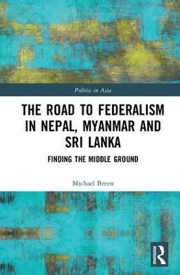 The Road to Federalism in Nepal, Myanmar and Sri Lanka: Finding the Middle Ground - Michael Breen - cover