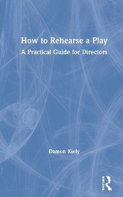 How to Rehearse a Play: A Practical Guide for Directors - Damon Kiely - cover